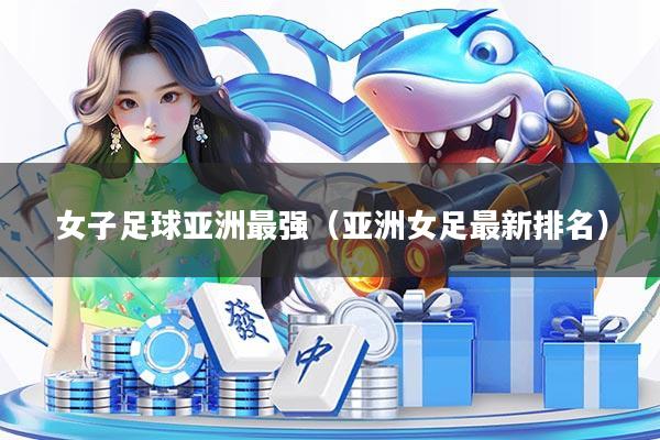 女子足球亚洲最强（亚洲女足最新排名）