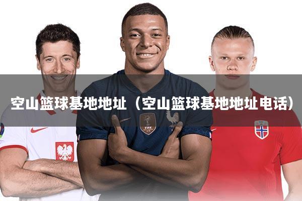 空山篮球基地地址（空山篮球基地地址电话）