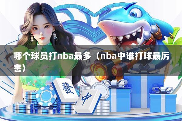 哪个球员打nba最多（nba中谁打球最厉害）