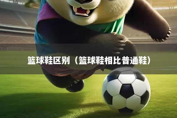 篮球鞋区别（篮球鞋相比普通鞋）