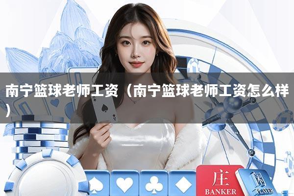 南宁篮球老师工资（南宁篮球老师工资怎么样）