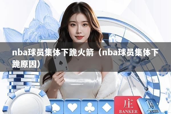 nba球员集体下跪火箭（nba球员集体下跪原因）