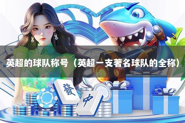 英超的球队称号（英超一支著名球队的全称）