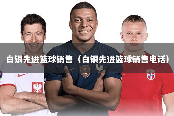 白银先进篮球销售（白银先进篮球销售电话）